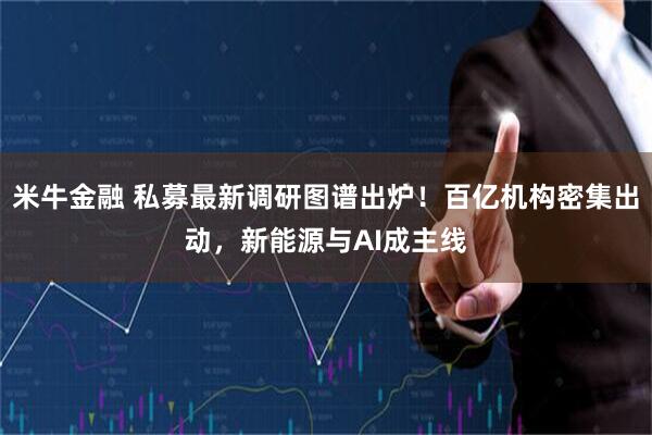 米牛金融 私募最新调研图谱出炉！百亿机构密集出动，新能源与AI成主线
