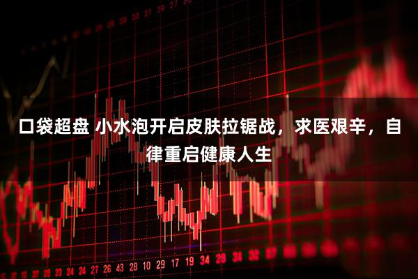 口袋超盘 小水泡开启皮肤拉锯战，求医艰辛，自律重启健康人生
