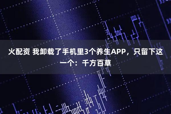 火配资 我卸载了手机里3个养生APP，只留下这一个：千方百草