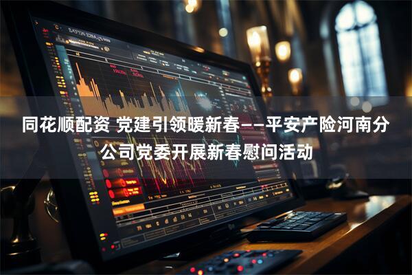 同花顺配资 党建引领暖新春——平安产险河南分公司党委开展新春慰问活动