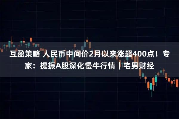 互盈策略 人民币中间价2月以来涨超400点！专家：提振A股深化慢牛行情｜宅男财经
