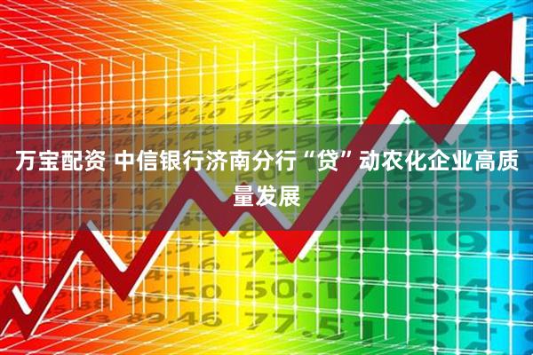 万宝配资 中信银行济南分行“贷”动农化企业高质量发展