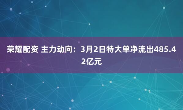 荣耀配资 主力动向：3月2日特大单净流出485.42亿元