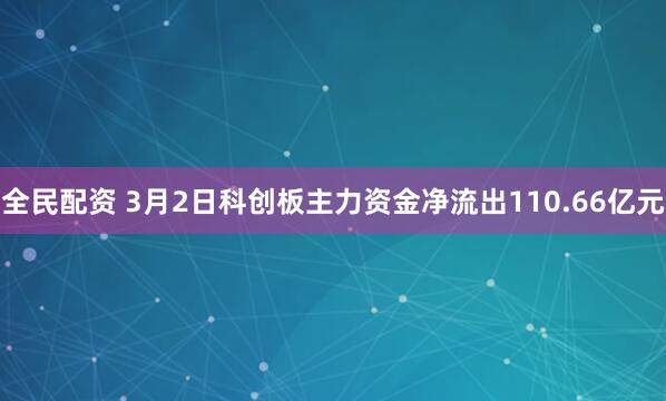 全民配资 3月2日科创板主力资金净流出110.66亿元