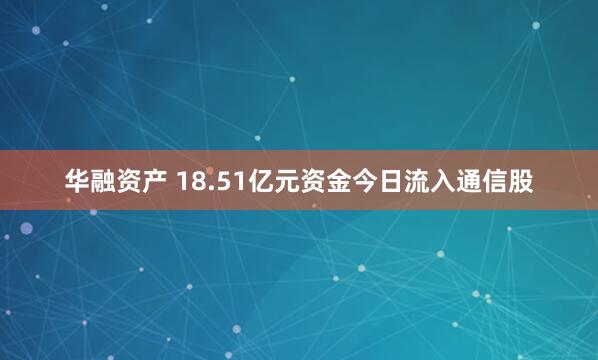 华融资产 18.51亿元资金今日流入通信股