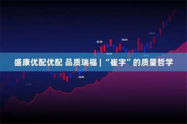 盛康优配优配 品质瑞福 | “崔字”的质量哲学