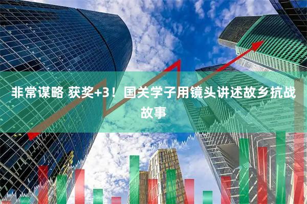 非常谋略 获奖+3！国关学子用镜头讲述故乡抗战故事