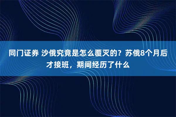 同门证券 沙俄究竟是怎么覆灭的？苏俄8个月后才接班，期间经历了什么