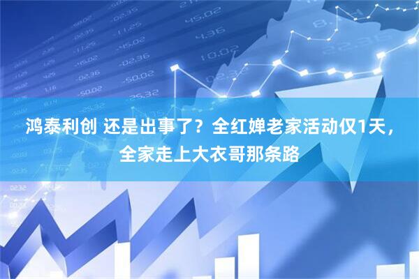 鸿泰利创 还是出事了？全红婵老家活动仅1天，全家走上大衣哥那条路