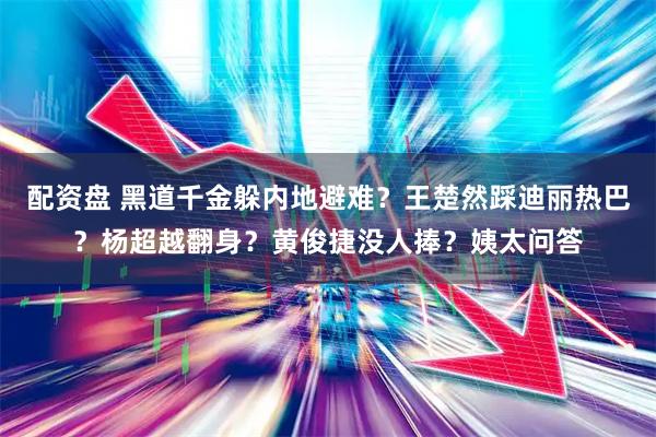 配资盘 黑道千金躲内地避难？王楚然踩迪丽热巴？杨超越翻身？黄俊捷没人捧？姨太问答