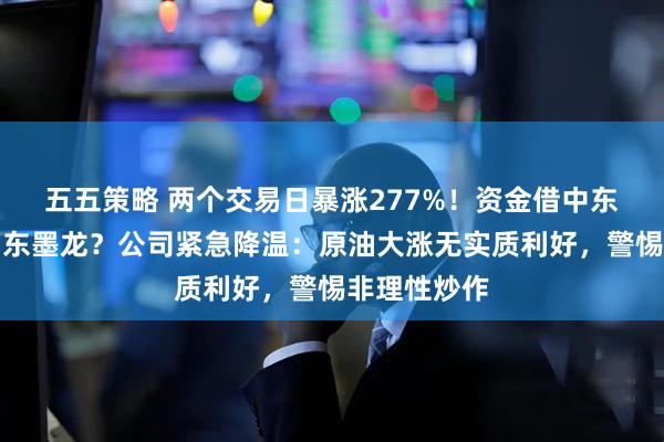 五五策略 两个交易日暴涨277%！资金借中东局势猛炒山东墨龙？公司紧急降温：原油大涨无实质利好，警惕非理性炒作