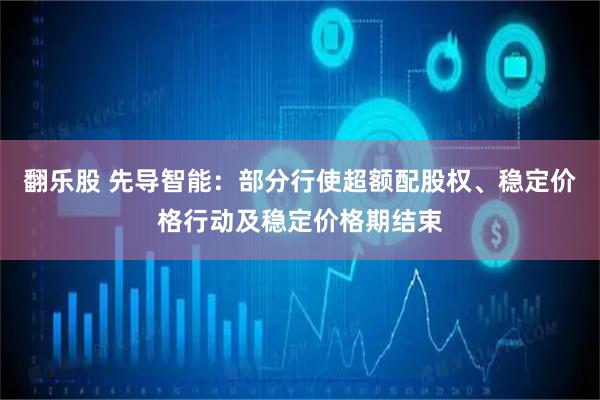 翻乐股 先导智能：部分行使超额配股权、稳定价格行动及稳定价格期结束