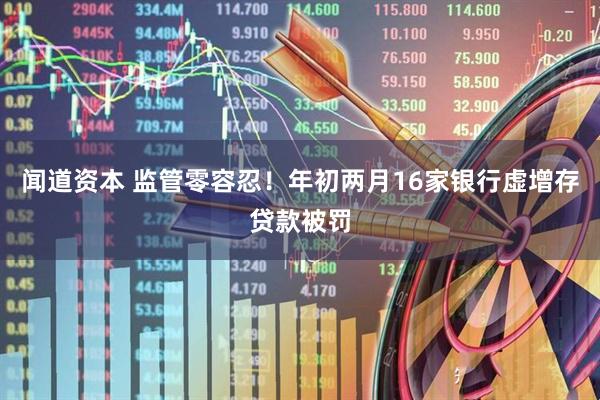 闻道资本 监管零容忍！年初两月16家银行虚增存贷款被罚