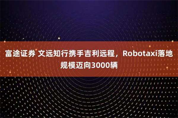 富途证券 文远知行携手吉利远程，Robotaxi落地规模迈向3000辆