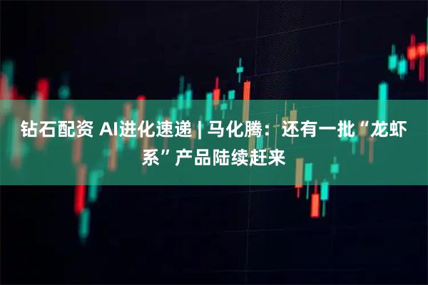 钻石配资 AI进化速递 | 马化腾:还有一批“龙虾系”产品陆续赶来