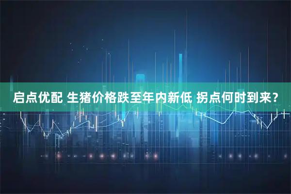 启点优配 生猪价格跌至年内新低 拐点何时到来？