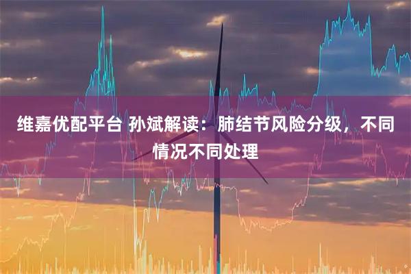 维嘉优配平台 孙斌解读：肺结节风险分级，不同情况不同处理