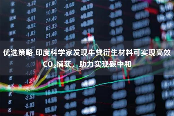 优选策略 印度科学家发现牛粪衍生材料可实现高效CO₂捕获，助力实现碳中和