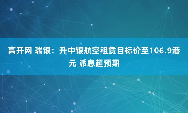 高开网 瑞银：升中银航空租赁目标价至106.9港元 派息超预期