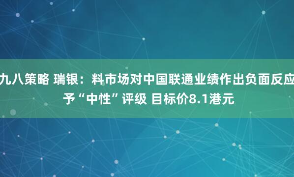 九八策略 瑞银：料市场对中国联通业绩作出负面反应 予“中性”评级 目标价8.1港元