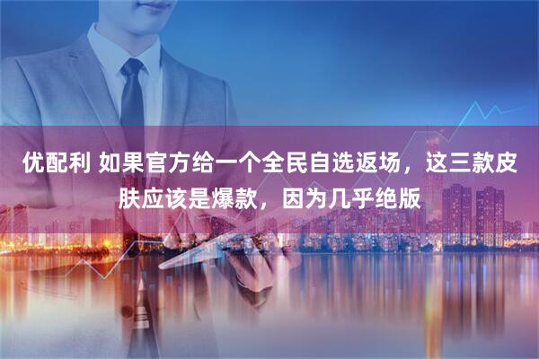 优配利 如果官方给一个全民自选返场，这三款皮肤应该是爆款，因为几乎绝版