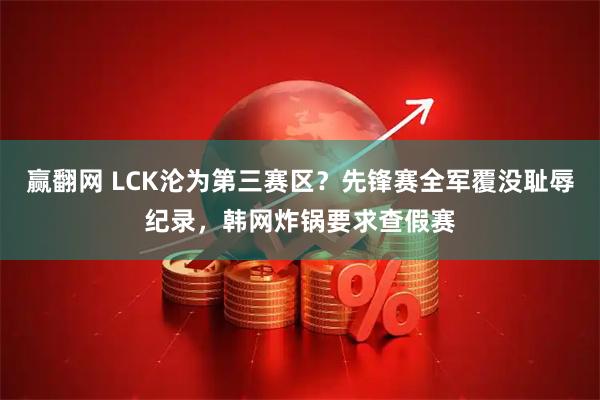 赢翻网 LCK沦为第三赛区？先锋赛全军覆没耻辱纪录，韩网炸锅要求查假赛