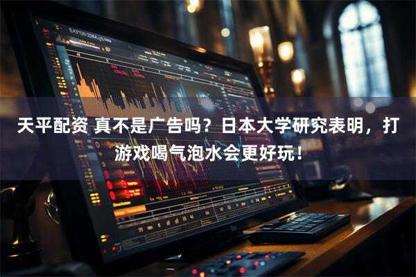 天平配资 真不是广告吗？日本大学研究表明，打游戏喝气泡水会更好玩！