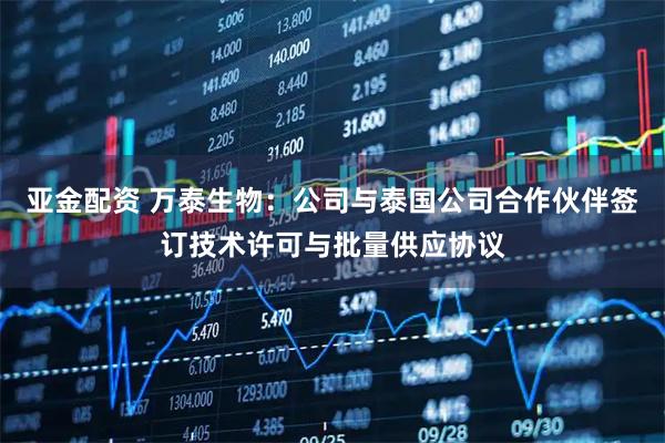 亚金配资 万泰生物：公司与泰国公司合作伙伴签订技术许可与批量供应协议