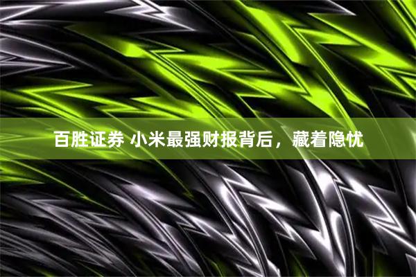 百胜证券 小米最强财报背后，藏着隐忧