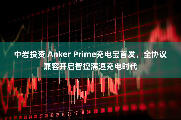 中岩投资 Anker Prime充电宝首发，全协议兼容开启智控满速充电时代