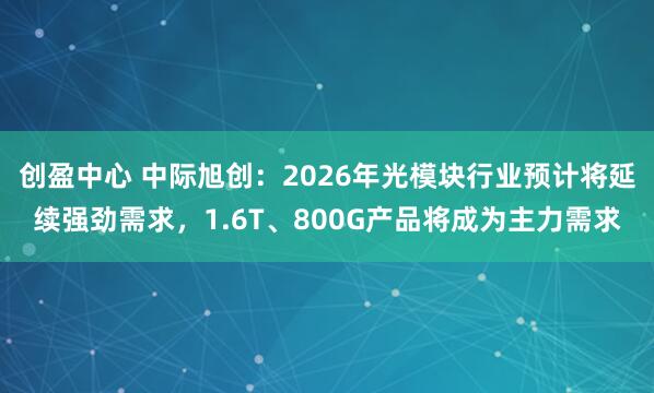 创盈中心 中际旭创：2026年光模块行业预计将延续强劲需求，1.6T、800G产品将成为主力需求