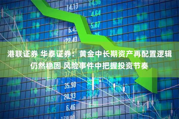 港联证券 华泰证券：黄金中长期资产再配置逻辑仍然稳固 风险事件中把握投资节奏