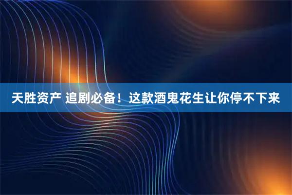 天胜资产 追剧必备！这款酒鬼花生让你停不下来
