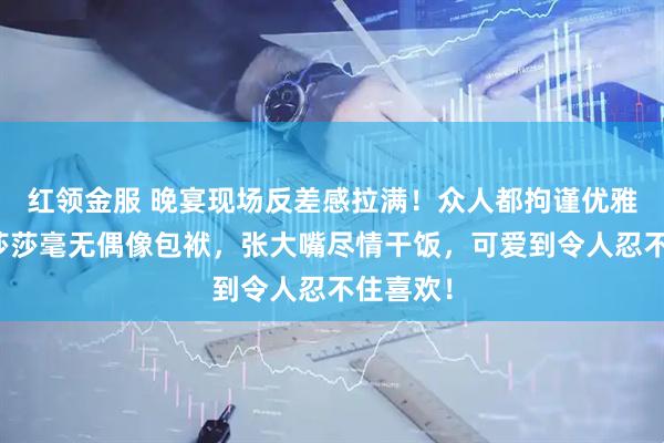 红领金服 晚宴现场反差感拉满！众人都拘谨优雅，唯独莎莎毫无偶像包袱，张大嘴尽情干饭，可爱到令人忍不住喜欢！