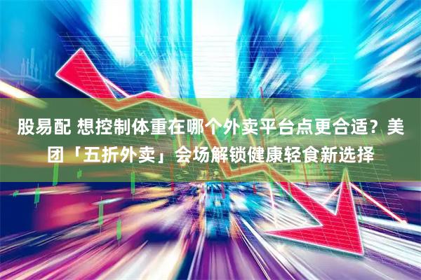 股易配 想控制体重在哪个外卖平台点更合适？美团「五折外卖」会场解锁健康轻食新选择