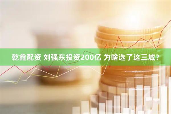 乾鑫配资 刘强东投资200亿 为啥选了这三城？