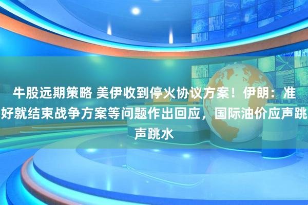 牛股远期策略 美伊收到停火协议方案！伊朗：准备好就结束战争方案等问题作出回应，国际油价应声跳水
