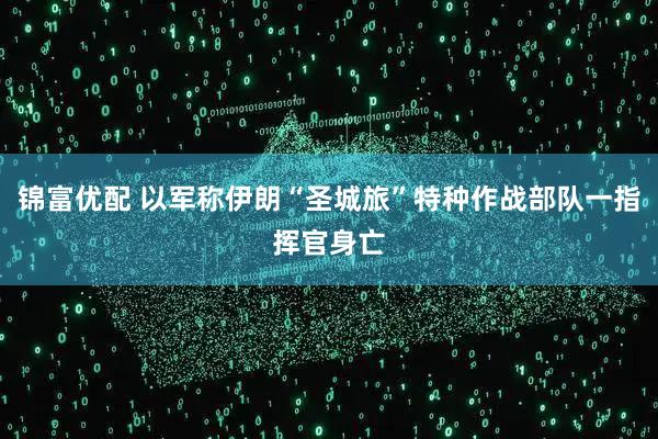 锦富优配 以军称伊朗“圣城旅”特种作战部队一指挥官身亡