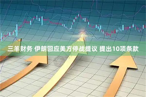 三羊财务 伊朗回应美方停战提议 提出10项条款
