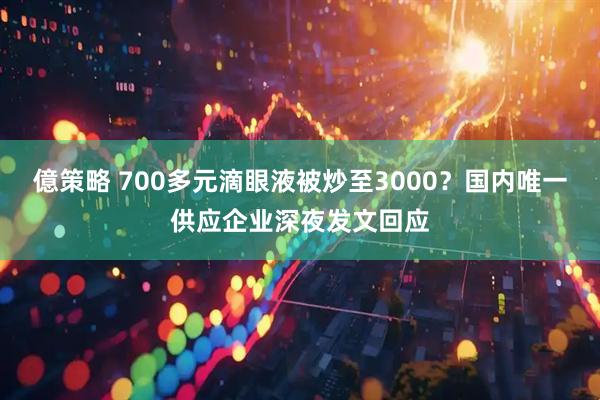 億策略 700多元滴眼液被炒至3000？国内唯一供应企业深夜发文回应