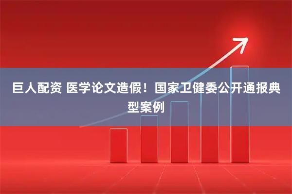 巨人配资 医学论文造假！国家卫健委公开通报典型案例