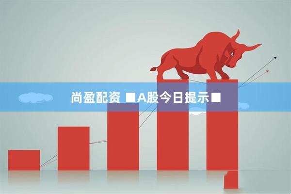 尚盈配资 ■A股今日提示■