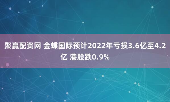聚赢配资网 金蝶国际预计2022年亏损3.6亿至4.2亿 港股跌0.9%