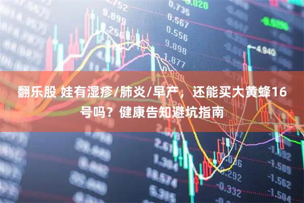 翻乐股 娃有湿疹/肺炎/早产，还能买大黄蜂16号吗？健康告知避坑指南