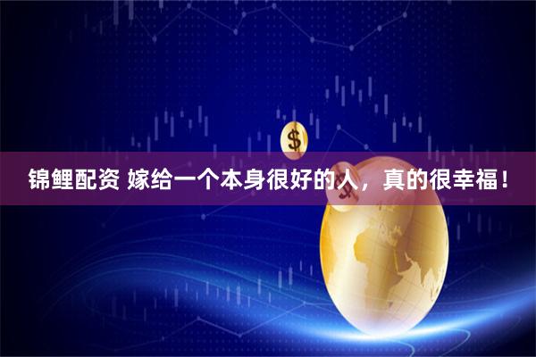 锦鲤配资 嫁给一个本身很好的人，真的很幸福！