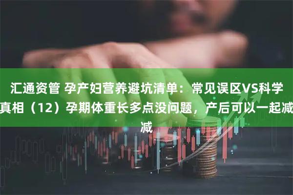 汇通资管 孕产妇营养避坑清单：常见误区VS科学真相（12）孕期体重长多点没问题，产后可以一起减