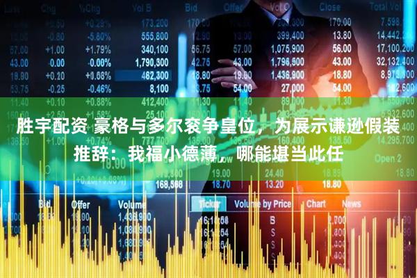 胜宇配资 豪格与多尔衮争皇位，为展示谦逊假装推辞：我福小德薄，哪能堪当此任