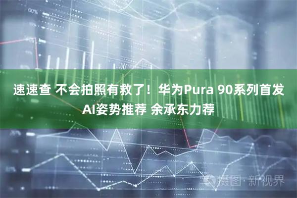 速速查 不会拍照有救了！华为Pura 90系列首发AI姿势推荐 余承东力荐
