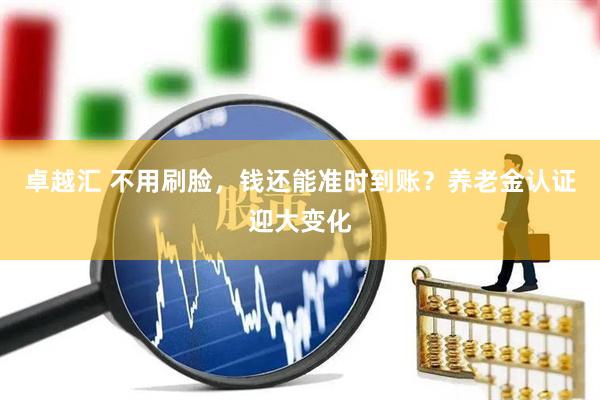卓越汇 不用刷脸，钱还能准时到账？养老金认证迎大变化