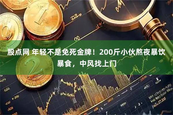 股点网 年轻不是免死金牌！200斤小伙熬夜暴饮暴食，中风找上门